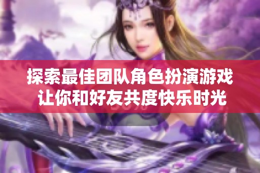 探索最佳团队角色扮演游戏 让你和好友共度快乐时光