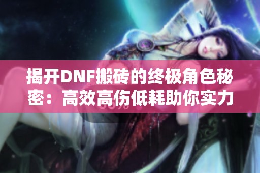 揭开DNF搬砖的终极角色秘密：高效高伤低耗助你实力飞升