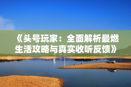 《头号玩家：全面解析最燃生活攻略与真实收听反馈》