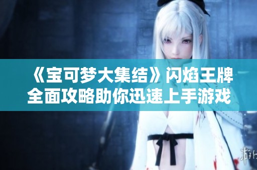 《宝可梦大集结》闪焰王牌全面攻略助你迅速上手游戏技巧
