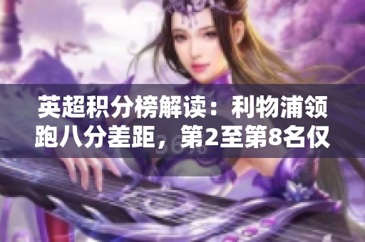 英超积分榜解读：利物浦领跑八分差距，第2至第8名仅相差四分