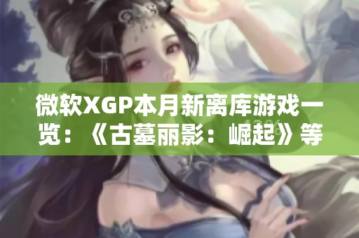 微软XGP本月新离库游戏一览：《古墓丽影：崛起》等重磅作品亮相
