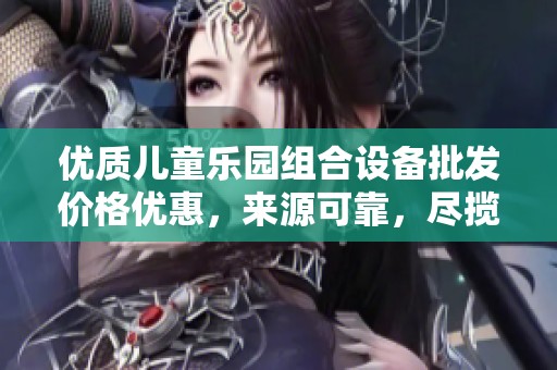 优质儿童乐园组合设备批发价格优惠，来源可靠，尽揽欢乐时光