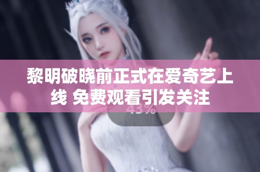 黎明破晓前正式在爱奇艺上线 免费观看引发关注