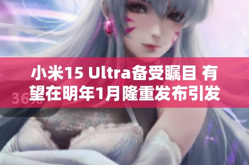 小米15 Ultra备受瞩目 有望在明年1月隆重发布引发热烈讨论