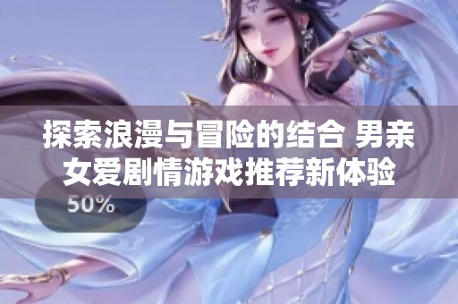 探索浪漫与冒险的结合 男亲女爱剧情游戏推荐新体验