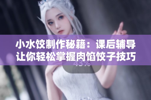 小水饺制作秘籍：课后辅导让你轻松掌握肉馅饺子技巧