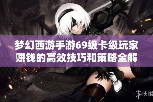 梦幻西游手游69级卡级玩家赚钱的高效技巧和策略全解析