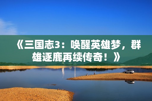 《三国志3：唤醒英雄梦，群雄逐鹿再续传奇！》