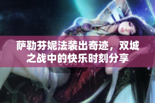 萨勒芬妮法装出奇迹，双城之战中的快乐时刻分享