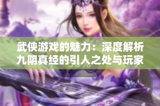 武侠游戏的魅力：深度解析九阴真经的引人之处与玩家体验