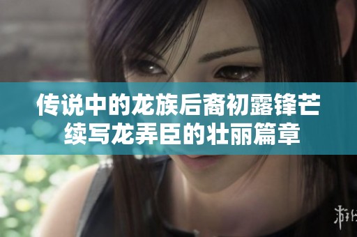 传说中的龙族后裔初露锋芒 续写龙弄臣的壮丽篇章