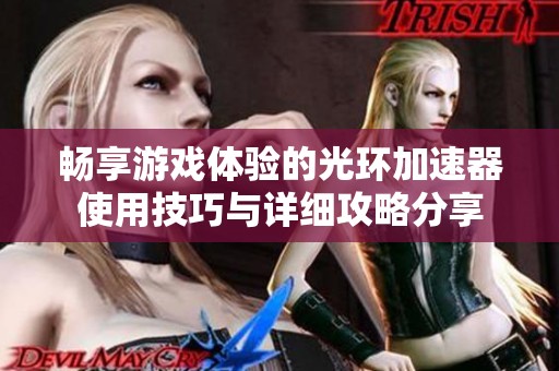 畅享游戏体验的光环加速器使用技巧与详细攻略分享