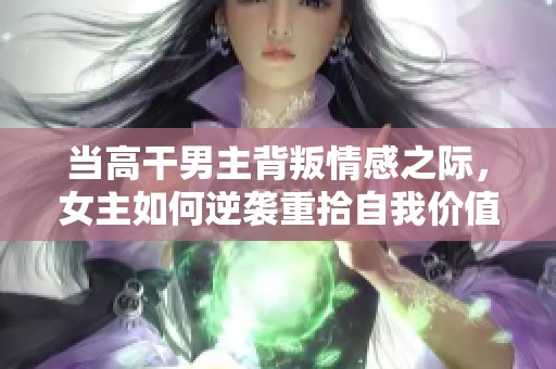 当高干男主背叛情感之际，女主如何逆袭重拾自我价值