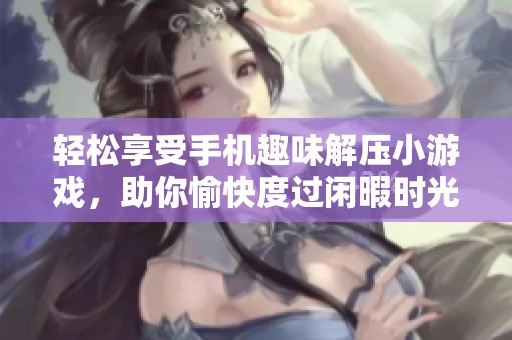轻松享受手机趣味解压小游戏，助你愉快度过闲暇时光