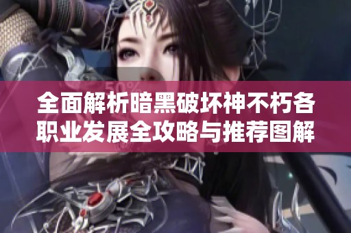 全面解析暗黑破坏神不朽各职业发展全攻略与推荐图解