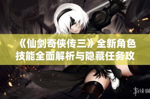 《仙剑奇侠传三》全新角色技能全面解析与隐藏任务攻略详解