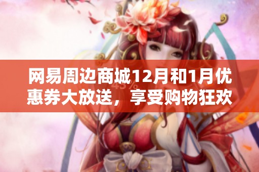 网易周边商城12月和1月优惠券大放送，享受购物狂欢的最佳机会