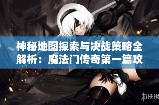 神秘地图探索与决战策略全解析：魔法门传奇第一篇攻略揭秘