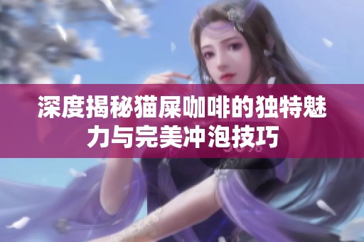 深度揭秘猫屎咖啡的独特魅力与完美冲泡技巧