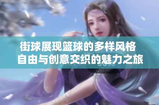街球展现篮球的多样风格 自由与创意交织的魅力之旅