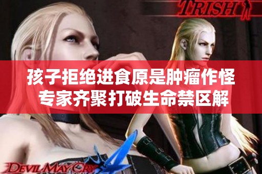 孩子拒绝进食原是肿瘤作怪 专家齐聚打破生命禁区解密健康隐患