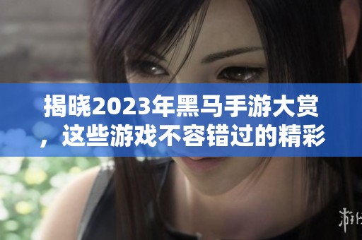 揭晓2023年黑马手游大赏，这些游戏不容错过的精彩推荐！