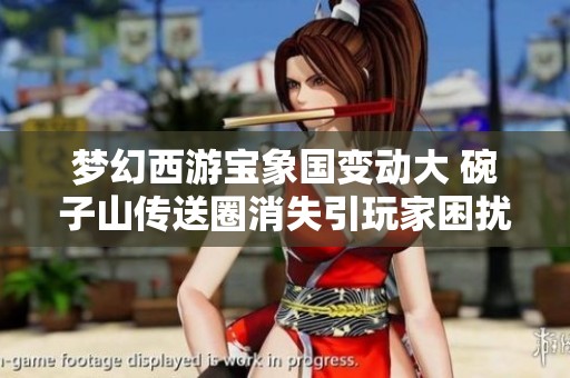 梦幻西游宝象国变动大 碗子山传送圈消失引玩家困扰