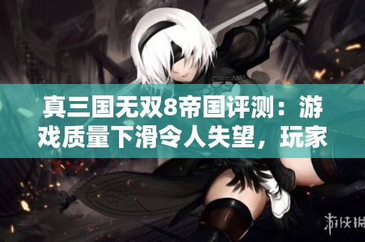真三国无双8帝国评测：游戏质量下滑令人失望，玩家期待落空