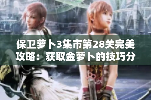保卫萝卜3集市第28关完美攻略：获取金萝卜的技巧分享与策略分析