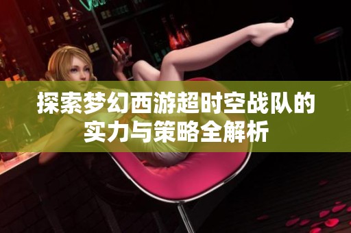 探索梦幻西游超时空战队的实力与策略全解析