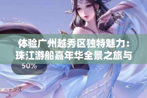 体验广州越秀区独特魅力：珠江游船嘉年华全景之旅与美食盛宴