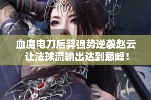 血魔电刀后羿强势逆袭赵云 让法球流输出达到巅峰！