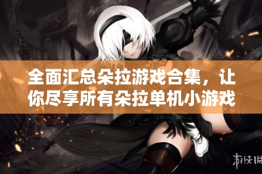 全面汇总朵拉游戏合集，让你尽享所有朵拉单机小游戏乐趣