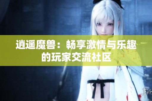 逍遥魔兽：畅享激情与乐趣的玩家交流社区