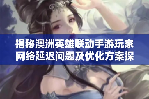 揭秘澳洲英雄联动手游玩家网络延迟问题及优化方案探讨