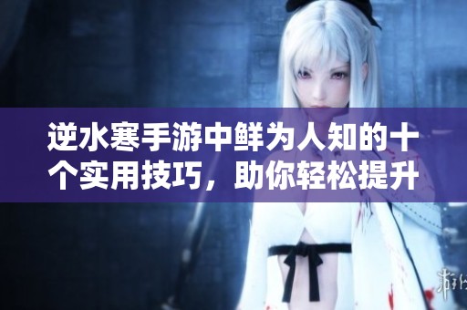 逆水寒手游中鲜为人知的十个实用技巧，助你轻松提升游戏体验