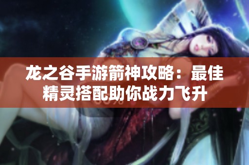 龙之谷手游箭神攻略：最佳精灵搭配助你战力飞升