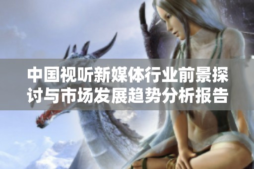 中国视听新媒体行业前景探讨与市场发展趋势分析报告