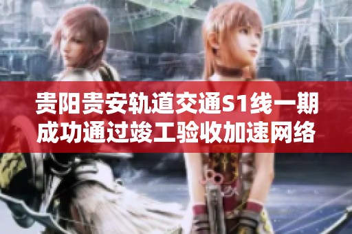 贵阳贵安轨道交通S1线一期成功通过竣工验收加速网络建设