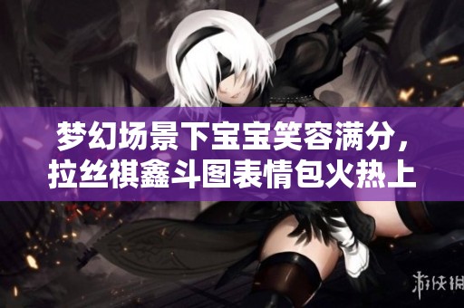 梦幻场景下宝宝笑容满分，拉丝祺鑫斗图表情包火热上线