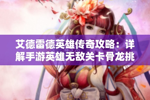 艾德雷德英雄传奇攻略：详解手游英雄无敌关卡骨龙挑战技巧