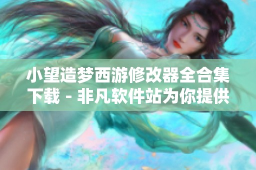 小望造梦西游修改器全合集下载 - 非凡软件站为你提供全方位支持