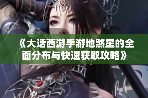 《大话西游手游地煞星的全面分布与快速获取攻略》