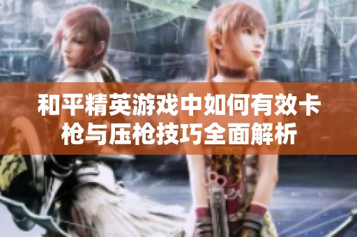 和平精英游戏中如何有效卡枪与压枪技巧全面解析