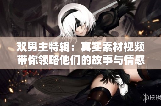 双男主特辑：真实素材视频带你领略他们的故事与情感