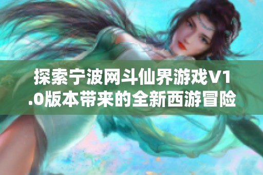 探索宁波网斗仙界游戏V1.0版本带来的全新西游冒险体验