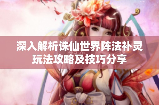 深入解析诛仙世界阵法补灵玩法攻略及技巧分享