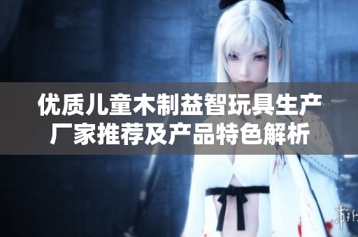 优质儿童木制益智玩具生产厂家推荐及产品特色解析
