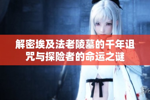 解密埃及法老陵墓的千年诅咒与探险者的命运之谜